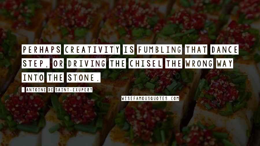 Antoine De Saint-Exupery Quotes: Perhaps creativity is fumbling that dance step, or driving the chisel the wrong way into the stone.