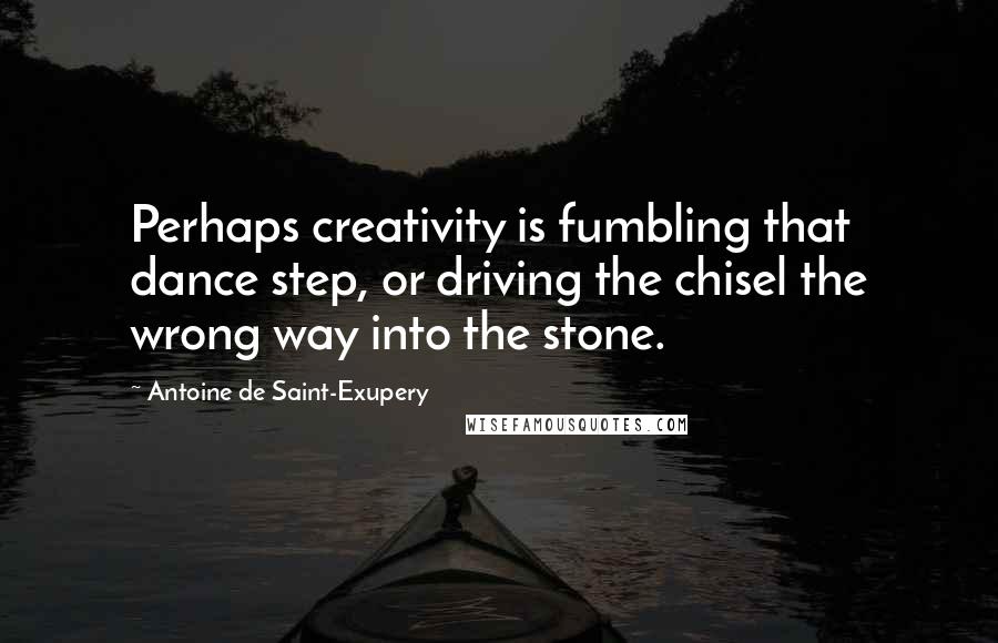 Antoine De Saint-Exupery Quotes: Perhaps creativity is fumbling that dance step, or driving the chisel the wrong way into the stone.