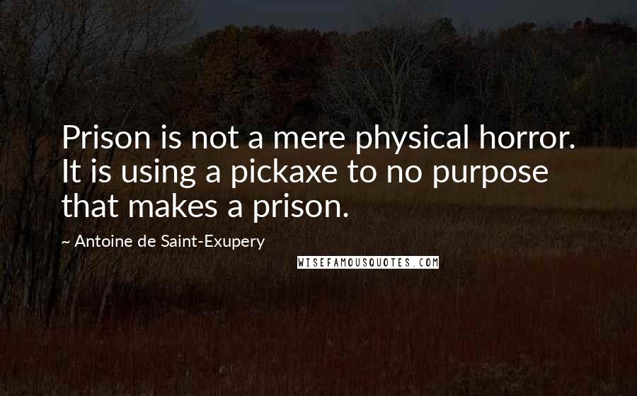 Antoine De Saint-Exupery Quotes: Prison is not a mere physical horror. It is using a pickaxe to no purpose that makes a prison.