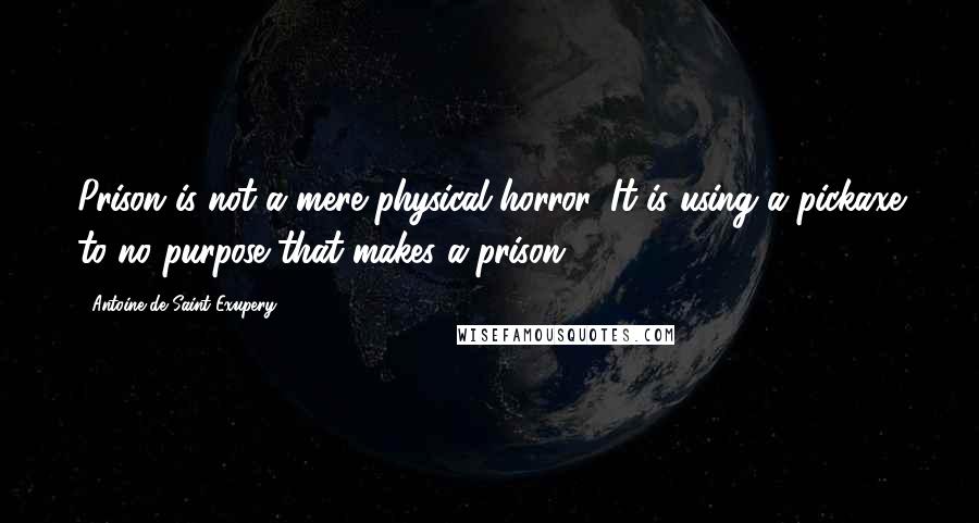 Antoine De Saint-Exupery Quotes: Prison is not a mere physical horror. It is using a pickaxe to no purpose that makes a prison.