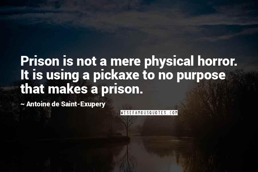 Antoine De Saint-Exupery Quotes: Prison is not a mere physical horror. It is using a pickaxe to no purpose that makes a prison.