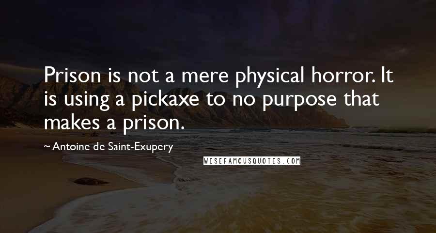 Antoine De Saint-Exupery Quotes: Prison is not a mere physical horror. It is using a pickaxe to no purpose that makes a prison.