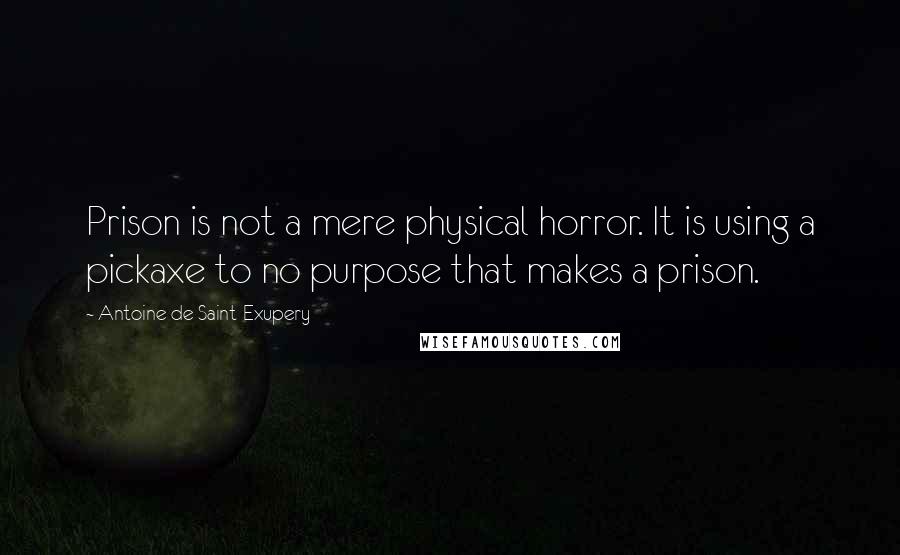 Antoine De Saint-Exupery Quotes: Prison is not a mere physical horror. It is using a pickaxe to no purpose that makes a prison.