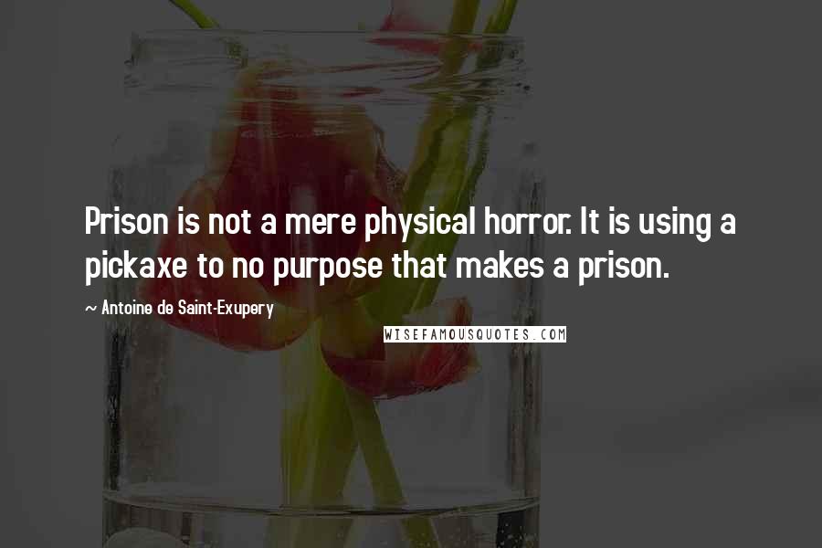 Antoine De Saint-Exupery Quotes: Prison is not a mere physical horror. It is using a pickaxe to no purpose that makes a prison.