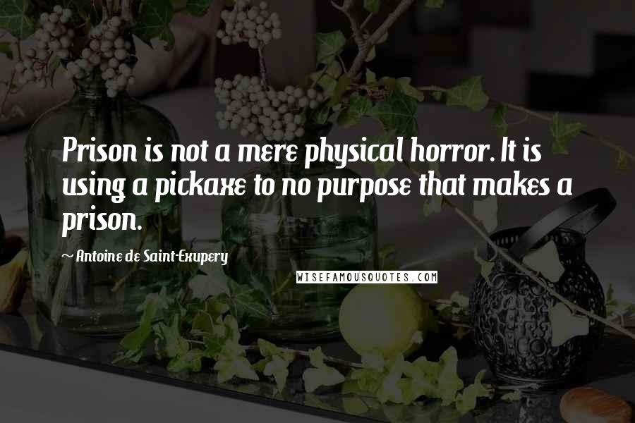 Antoine De Saint-Exupery Quotes: Prison is not a mere physical horror. It is using a pickaxe to no purpose that makes a prison.