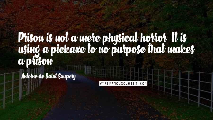 Antoine De Saint-Exupery Quotes: Prison is not a mere physical horror. It is using a pickaxe to no purpose that makes a prison.