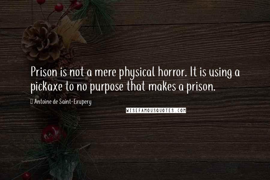 Antoine De Saint-Exupery Quotes: Prison is not a mere physical horror. It is using a pickaxe to no purpose that makes a prison.