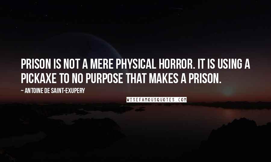 Antoine De Saint-Exupery Quotes: Prison is not a mere physical horror. It is using a pickaxe to no purpose that makes a prison.