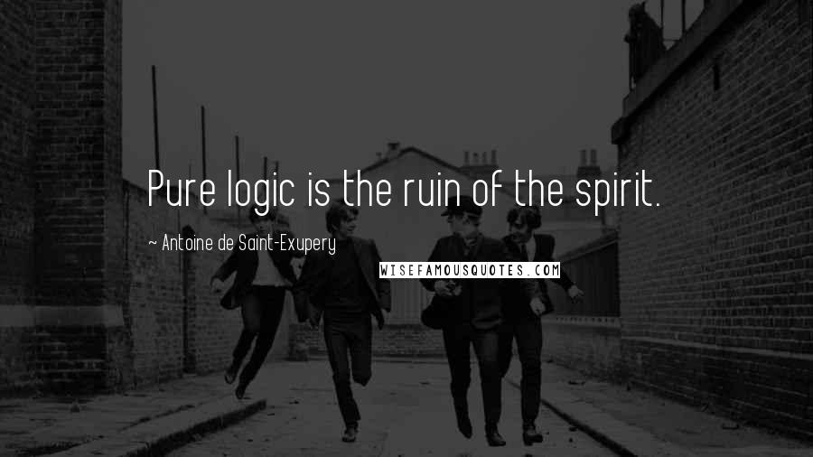 Antoine De Saint-Exupery Quotes: Pure logic is the ruin of the spirit.