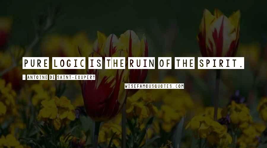 Antoine De Saint-Exupery Quotes: Pure logic is the ruin of the spirit.