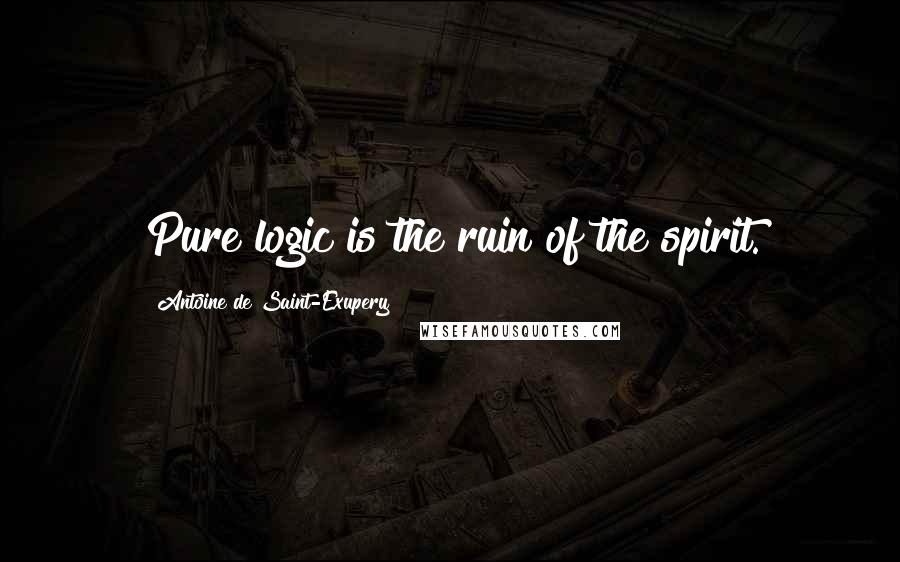 Antoine De Saint-Exupery Quotes: Pure logic is the ruin of the spirit.