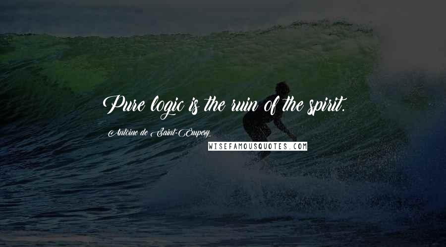 Antoine De Saint-Exupery Quotes: Pure logic is the ruin of the spirit.