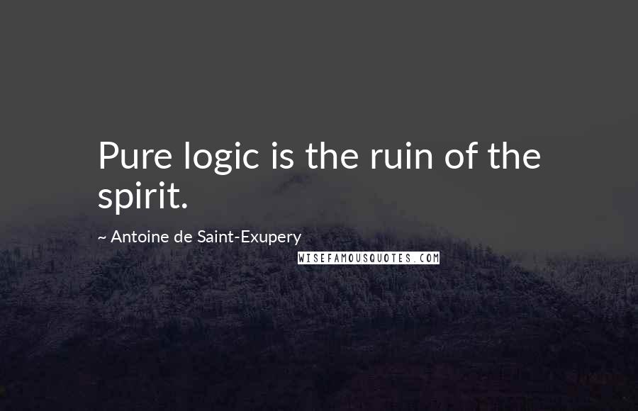 Antoine De Saint-Exupery Quotes: Pure logic is the ruin of the spirit.