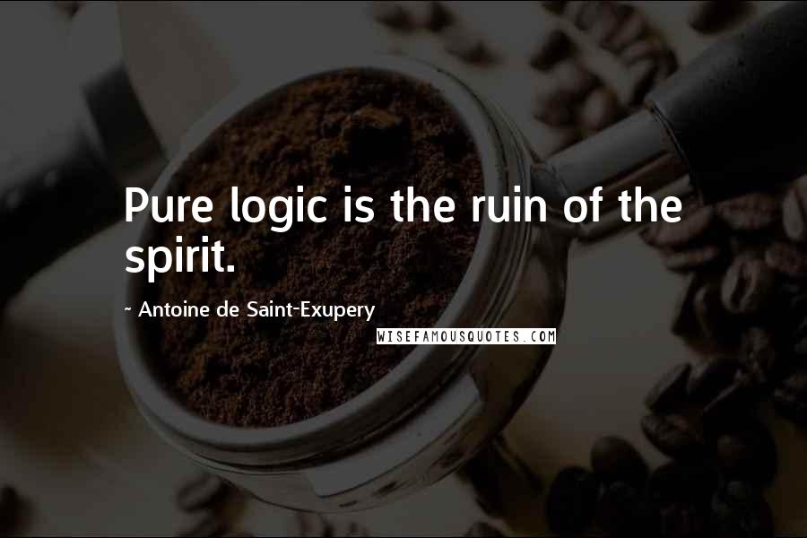Antoine De Saint-Exupery Quotes: Pure logic is the ruin of the spirit.