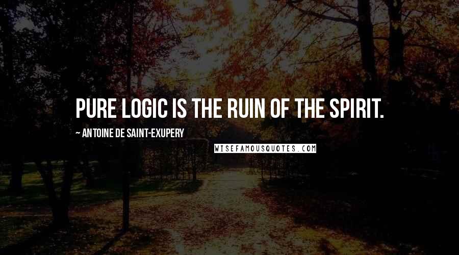 Antoine De Saint-Exupery Quotes: Pure logic is the ruin of the spirit.
