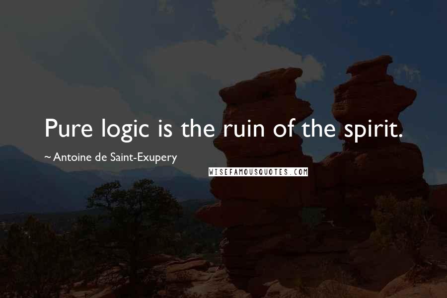 Antoine De Saint-Exupery Quotes: Pure logic is the ruin of the spirit.