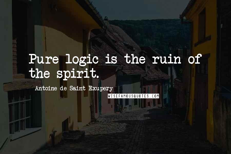 Antoine De Saint-Exupery Quotes: Pure logic is the ruin of the spirit.