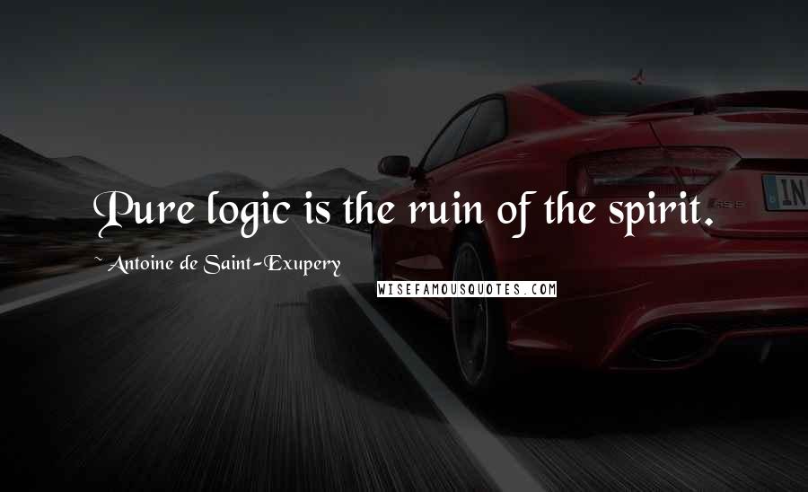 Antoine De Saint-Exupery Quotes: Pure logic is the ruin of the spirit.