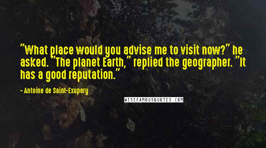 Antoine De Saint-Exupery Quotes: "What place would you advise me to visit now?" he asked. "The planet Earth," replied the geographer. "It has a good reputation."