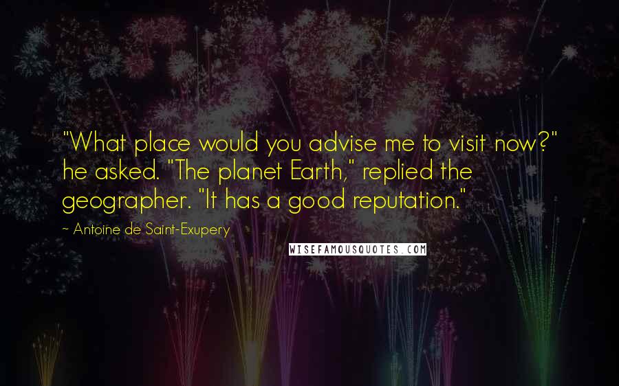 Antoine De Saint-Exupery Quotes: "What place would you advise me to visit now?" he asked. "The planet Earth," replied the geographer. "It has a good reputation."