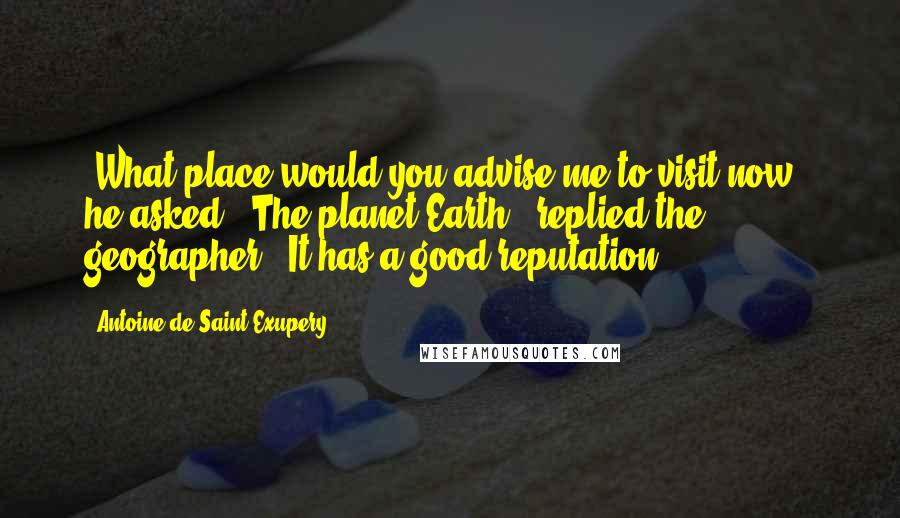 Antoine De Saint-Exupery Quotes: "What place would you advise me to visit now?" he asked. "The planet Earth," replied the geographer. "It has a good reputation."