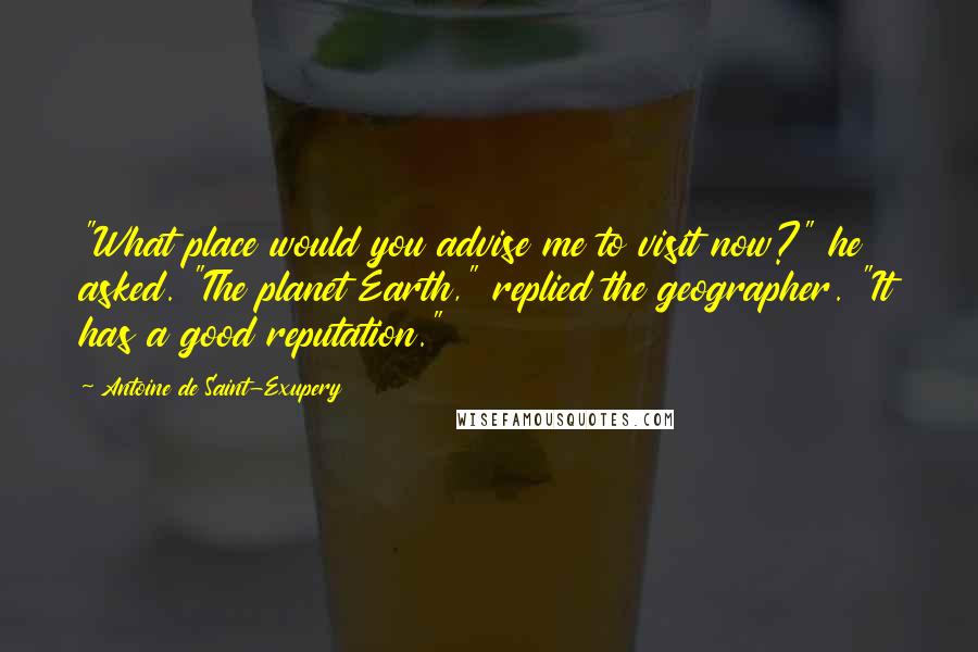 Antoine De Saint-Exupery Quotes: "What place would you advise me to visit now?" he asked. "The planet Earth," replied the geographer. "It has a good reputation."