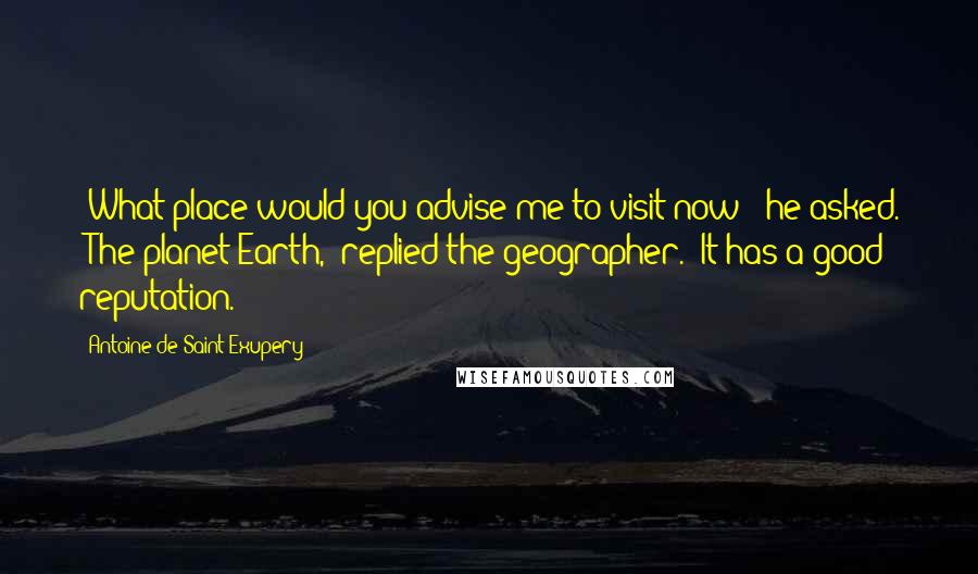 Antoine De Saint-Exupery Quotes: "What place would you advise me to visit now?" he asked. "The planet Earth," replied the geographer. "It has a good reputation."