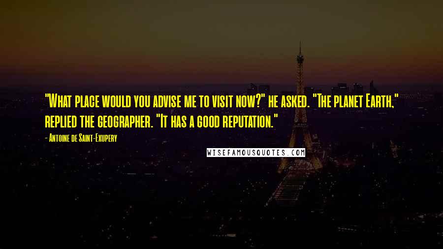 Antoine De Saint-Exupery Quotes: "What place would you advise me to visit now?" he asked. "The planet Earth," replied the geographer. "It has a good reputation."