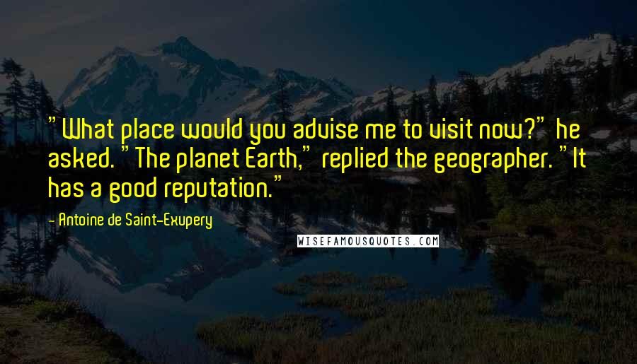 Antoine De Saint-Exupery Quotes: "What place would you advise me to visit now?" he asked. "The planet Earth," replied the geographer. "It has a good reputation."