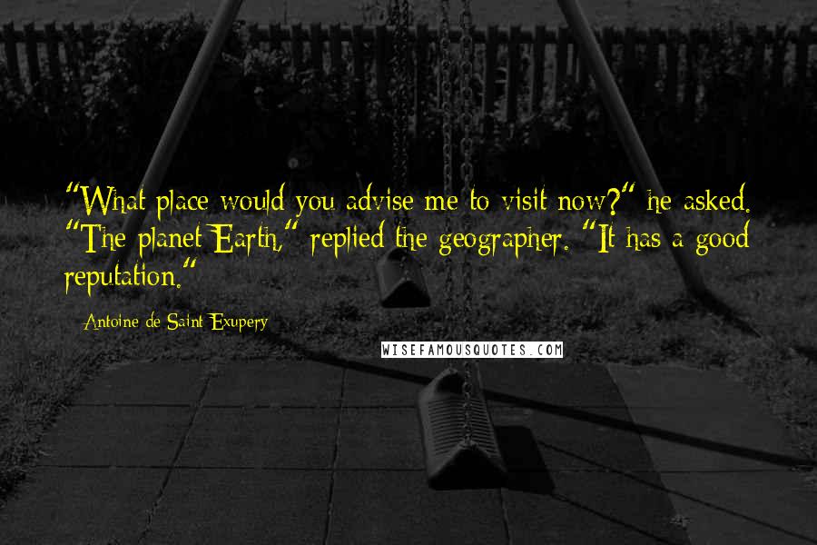 Antoine De Saint-Exupery Quotes: "What place would you advise me to visit now?" he asked. "The planet Earth," replied the geographer. "It has a good reputation."
