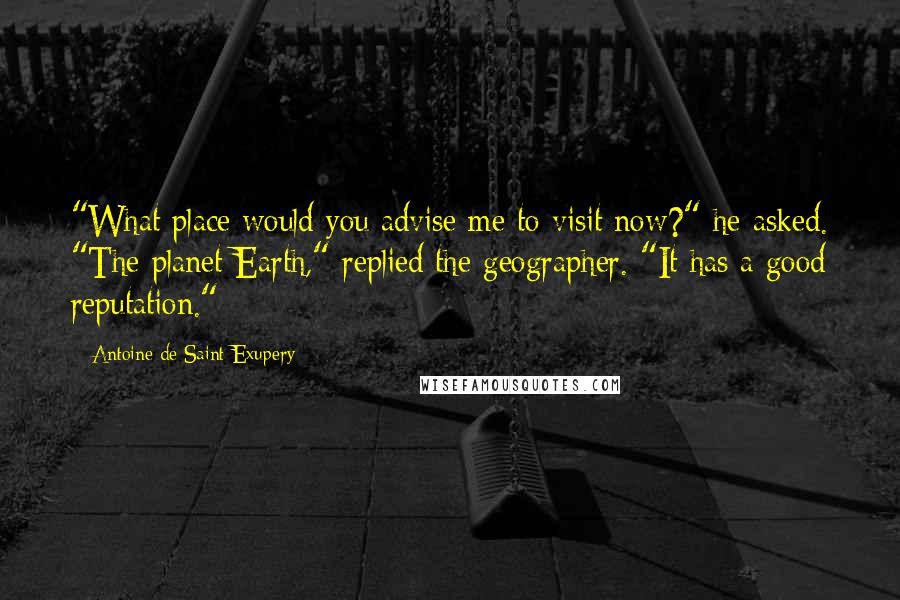 Antoine De Saint-Exupery Quotes: "What place would you advise me to visit now?" he asked. "The planet Earth," replied the geographer. "It has a good reputation."