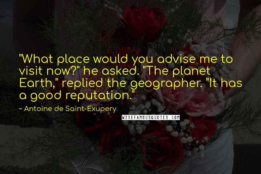 Antoine De Saint-Exupery Quotes: "What place would you advise me to visit now?" he asked. "The planet Earth," replied the geographer. "It has a good reputation."