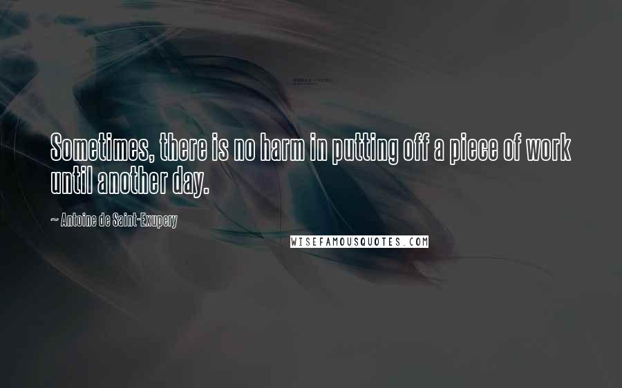 Antoine De Saint-Exupery Quotes: Sometimes, there is no harm in putting off a piece of work until another day.