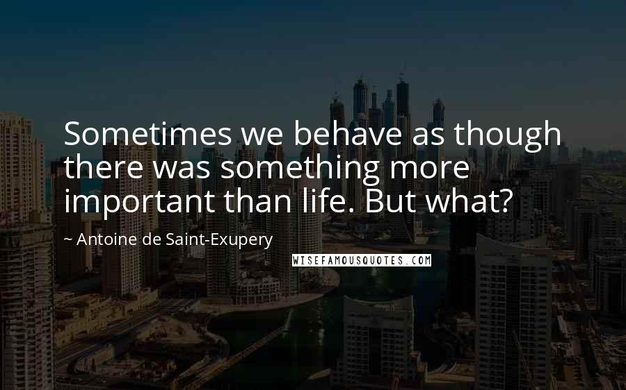 Antoine De Saint-Exupery Quotes: Sometimes we behave as though there was something more important than life. But what?