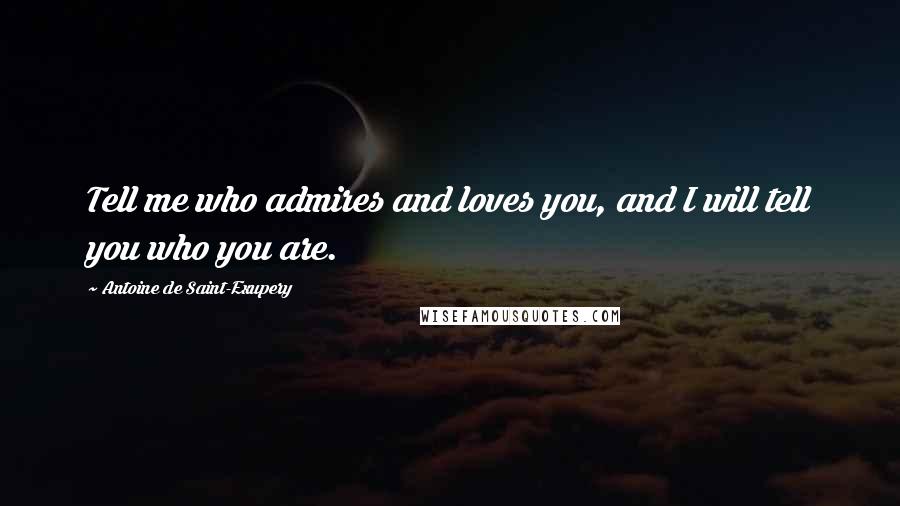 Antoine De Saint-Exupery Quotes: Tell me who admires and loves you, and I will tell you who you are.