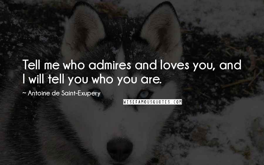 Antoine De Saint-Exupery Quotes: Tell me who admires and loves you, and I will tell you who you are.