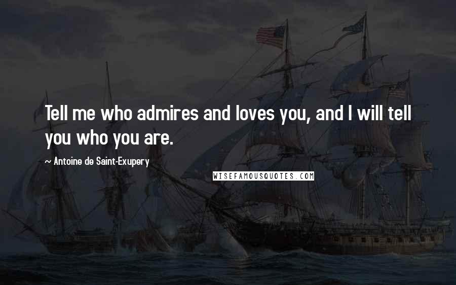 Antoine De Saint-Exupery Quotes: Tell me who admires and loves you, and I will tell you who you are.