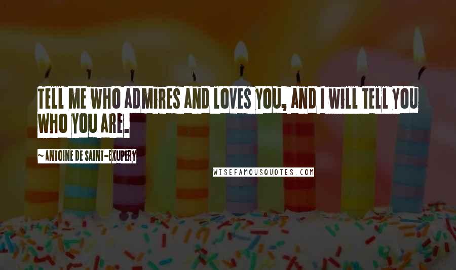 Antoine De Saint-Exupery Quotes: Tell me who admires and loves you, and I will tell you who you are.