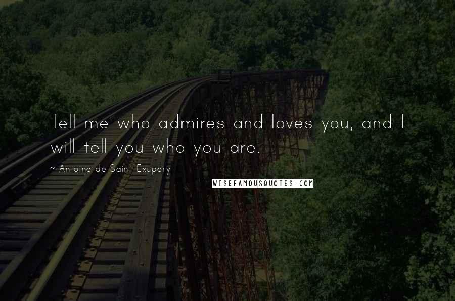 Antoine De Saint-Exupery Quotes: Tell me who admires and loves you, and I will tell you who you are.