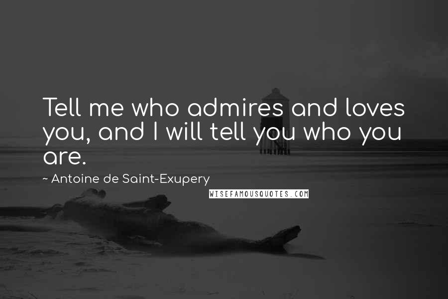 Antoine De Saint-Exupery Quotes: Tell me who admires and loves you, and I will tell you who you are.