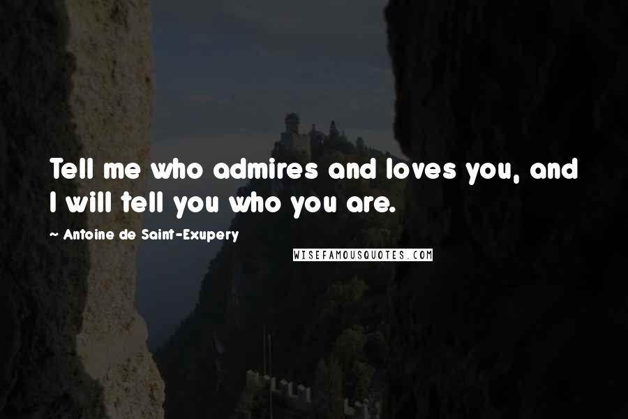 Antoine De Saint-Exupery Quotes: Tell me who admires and loves you, and I will tell you who you are.