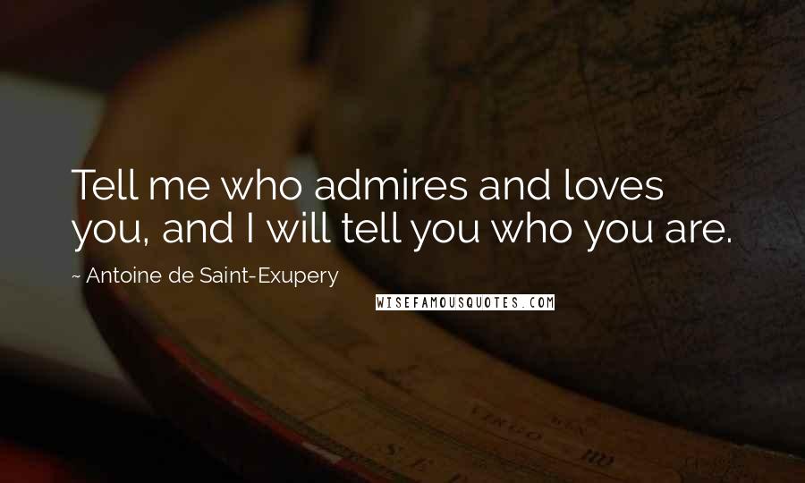 Antoine De Saint-Exupery Quotes: Tell me who admires and loves you, and I will tell you who you are.