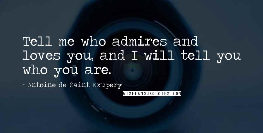 Antoine De Saint-Exupery Quotes: Tell me who admires and loves you, and I will tell you who you are.