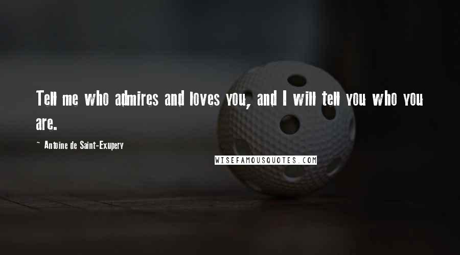 Antoine De Saint-Exupery Quotes: Tell me who admires and loves you, and I will tell you who you are.