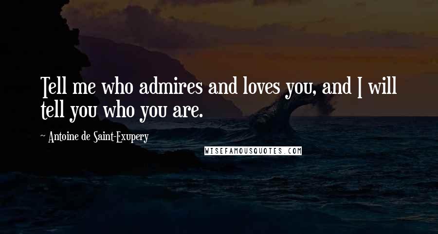 Antoine De Saint-Exupery Quotes: Tell me who admires and loves you, and I will tell you who you are.