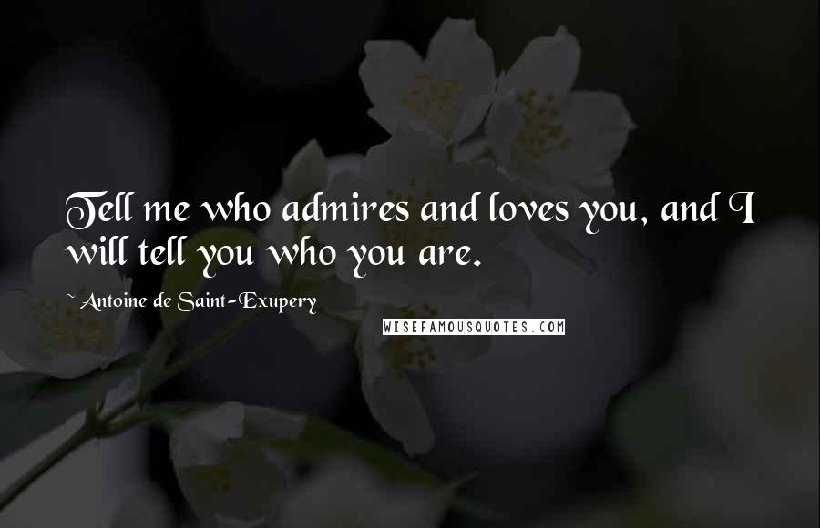 Antoine De Saint-Exupery Quotes: Tell me who admires and loves you, and I will tell you who you are.