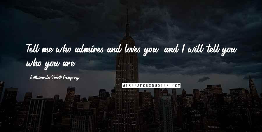 Antoine De Saint-Exupery Quotes: Tell me who admires and loves you, and I will tell you who you are.