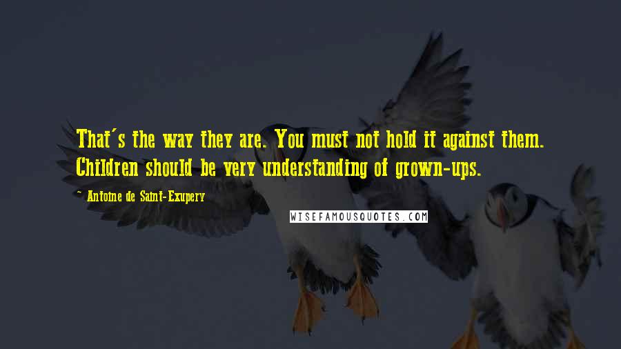 Antoine De Saint-Exupery Quotes: That's the way they are. You must not hold it against them. Children should be very understanding of grown-ups.