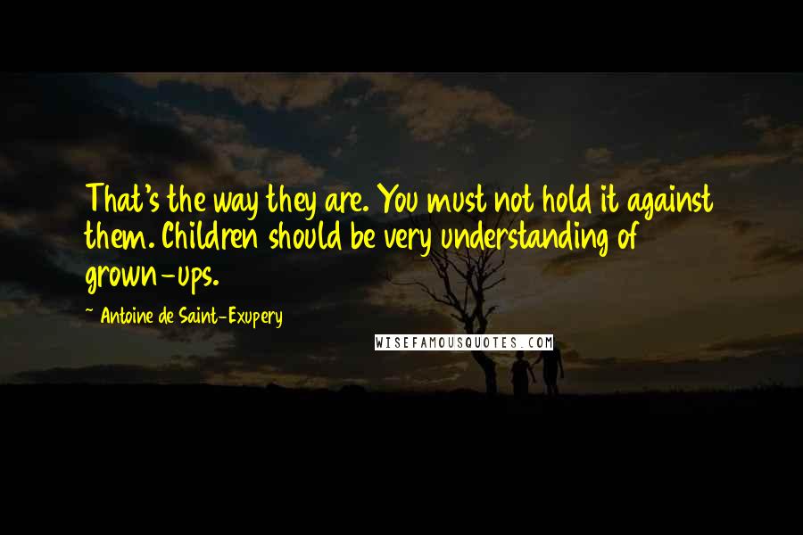 Antoine De Saint-Exupery Quotes: That's the way they are. You must not hold it against them. Children should be very understanding of grown-ups.