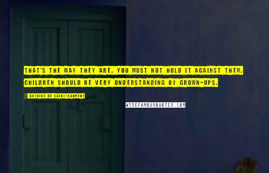 Antoine De Saint-Exupery Quotes: That's the way they are. You must not hold it against them. Children should be very understanding of grown-ups.